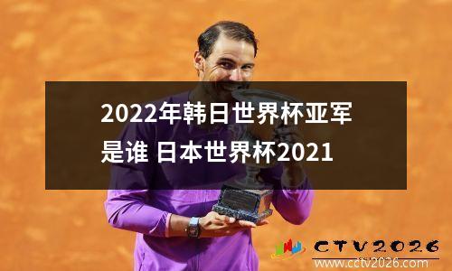 2022年韩日世界杯亚军是谁 日本世界杯2021