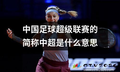 中国足球超级联赛的简称中超是什么意思