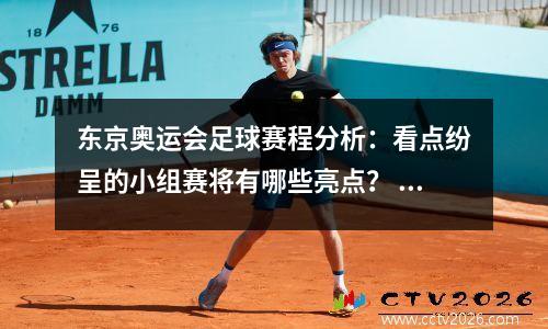 东京奥运会足球赛程分析：看点纷呈的小组赛将有哪些亮点？ 东京奥运足球比赛