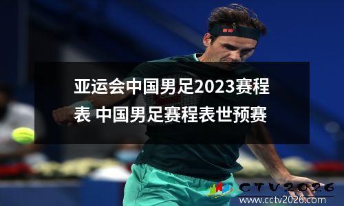 亚运会中国男足2023赛程表 中国男足赛程表世预赛
