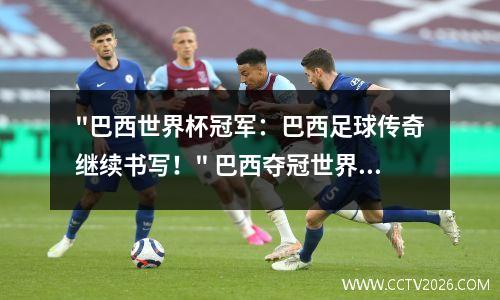"巴西世界杯冠军：巴西足球传奇继续书写！" 巴西夺冠世界杯