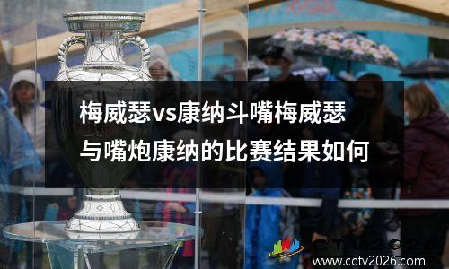 梅威瑟vs康纳斗嘴梅威瑟与嘴炮康纳的比赛结果如何