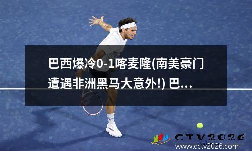 巴西爆冷0-1喀麦隆(南美豪门遭遇非洲黑马大意外!) 巴西世界杯的足球
