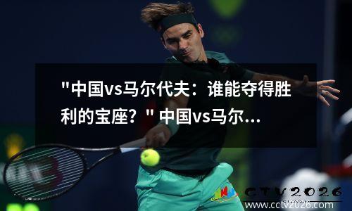 "中国vs马尔代夫：谁能夺得胜利的宝座？" 中国vs马尔代夫哪个台