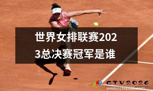 世界女排联赛2023总决赛冠军是谁