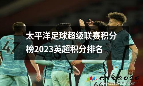 太平洋足球超级联赛积分榜2023英超积分排名