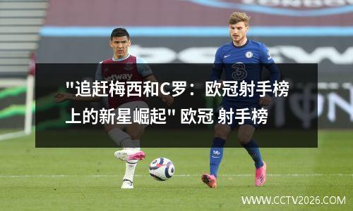"追赶梅西和C罗：欧冠射手榜上的新星崛起" 欧冠 射手榜