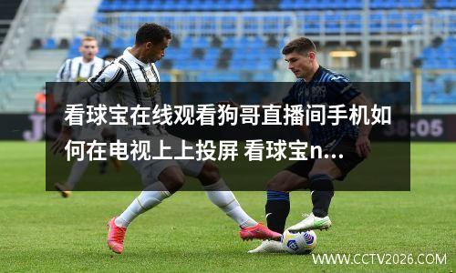 看球宝在线观看狗哥直播间手机如何在电视上上投屏 看球宝nba直播官网