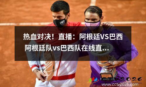 热血对决！直播：阿根廷VS巴西 阿根廷队vs巴西队在线直播