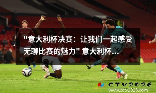 "意大利杯决赛：让我们一起感受无聊比赛的魅力" 意大利杯决赛视频