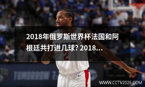 2018年俄罗斯世界杯法国和阿根廷共打进几球? 2018世界杯全进球记录天下足球