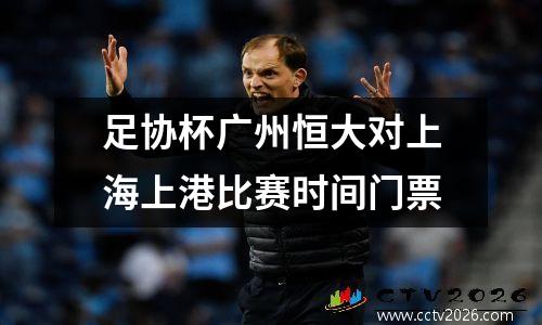 足协杯广州恒大对上海上港比赛时间门票