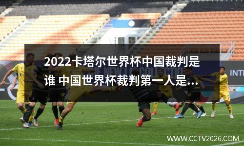 2022卡塔尔世界杯中国裁判是谁 中国世界杯裁判第一人是谁