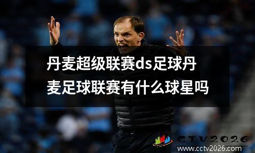 丹麦超级联赛ds足球丹麦足球联赛有什么球星吗