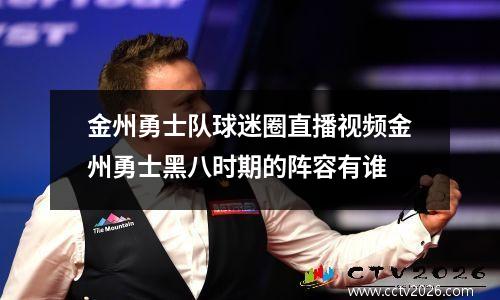 金州勇士队球迷圈直播视频金州勇士黑八时期的阵容有谁