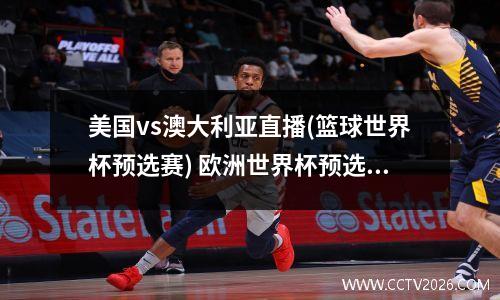 美国vs澳大利亚直播(篮球世界杯预选赛) 欧洲世界杯预选赛直播