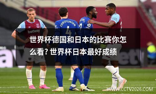 世界杯德国和日本的比赛你怎么看? 世界杯日本最好成绩
