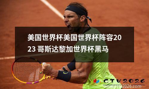 美国世界杯美国世界杯阵容2023 哥斯达黎加世界杯黑马