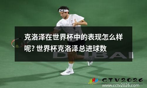 克洛泽在世界杯中的表现怎么样呢? 世界杯克洛泽总进球数