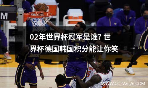 02年世界杯冠军是谁? 世界杯德国韩国积分能让你笑
