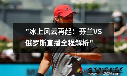 "冰上风云再起：芬兰VS俄罗斯直播全程解析"