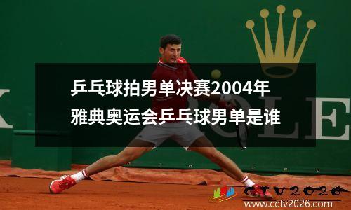 乒乓球拍男单决赛2004年雅典奥运会乒乓球男单是谁