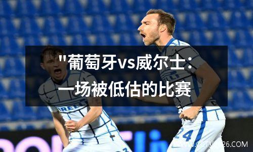 "葡萄牙vs威尔士：一场被低估的比赛