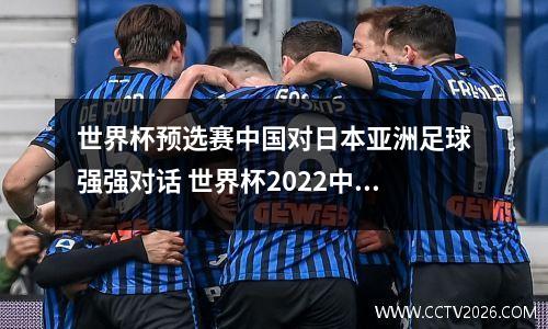 世界杯预选赛中国对日本亚洲足球强强对话 世界杯2022中国日本