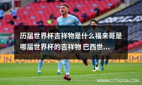 历届世界杯吉祥物是什么福来哥是哪届世界杯的吉祥物 巴西世界杯标志含义