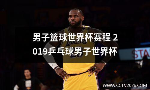 男子篮球世界杯赛程 2019乒乓球男子世界杯