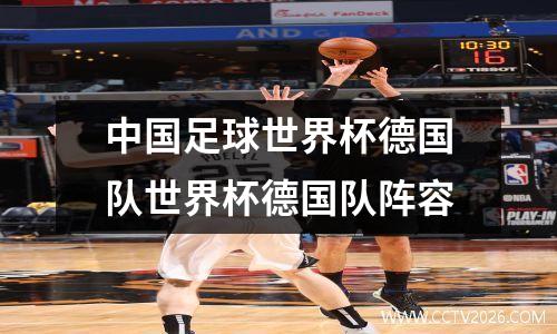 中国足球世界杯德国队世界杯德国队阵容