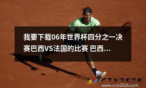 我要下载06年世界杯四分之一决赛巴西VS法国的比赛 巴西世界杯赛果