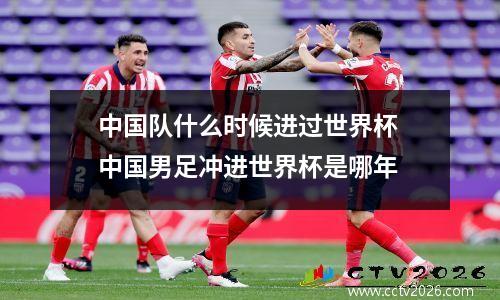 中国队什么时候进过世界杯 中国男足冲进世界杯是哪年