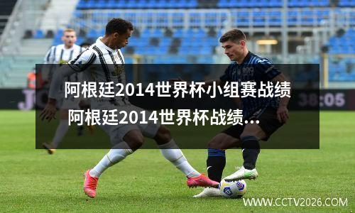 阿根廷2014世界杯小组赛战绩 阿根廷2014世界杯战绩查询