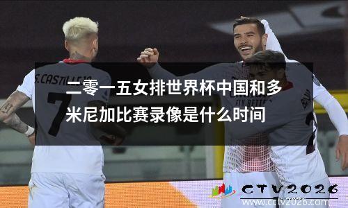 二零一五女排世界杯中国和多米尼加比赛录像是什么时间
