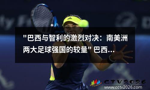 "巴西与智利的激烈对决：南美洲两大足球强国的较量" 巴西和智利的三个区别