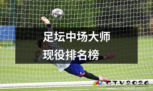 足坛中场大师现役排名榜