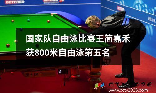 国家队自由泳比赛王简嘉禾获800米自由泳第五名