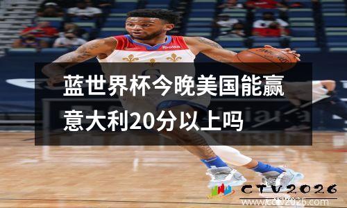蓝世界杯今晚美国能赢意大利20分以上吗