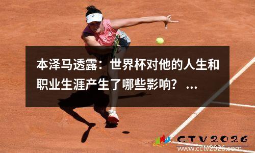 本泽马透露：世界杯对他的人生和职业生涯产生了哪些影响？ 2014世界杯本泽马进球