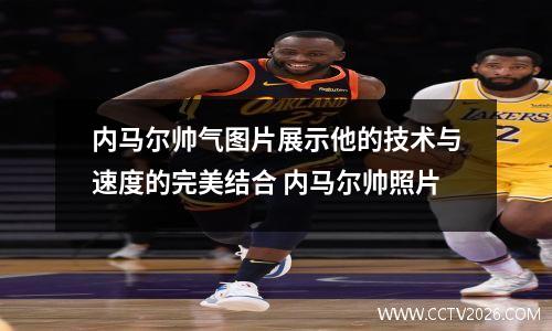 内马尔帅气图片展示他的技术与速度的完美结合 内马尔帅照片