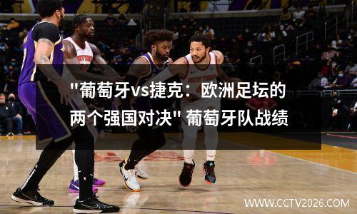"葡萄牙vs捷克：欧洲足坛的两个强国对决" 葡萄牙队战绩