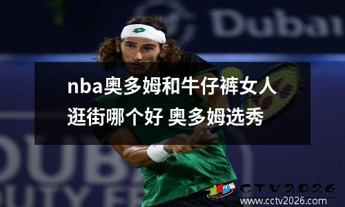 nba奥多姆和牛仔裤女人逛街哪个好 奥多姆选秀
