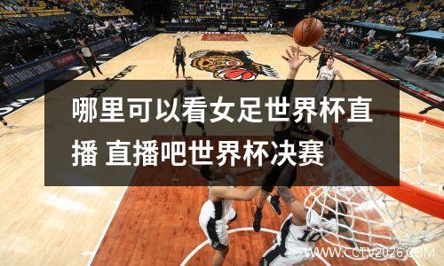 哪里可以看女足世界杯直播 直播吧世界杯决赛