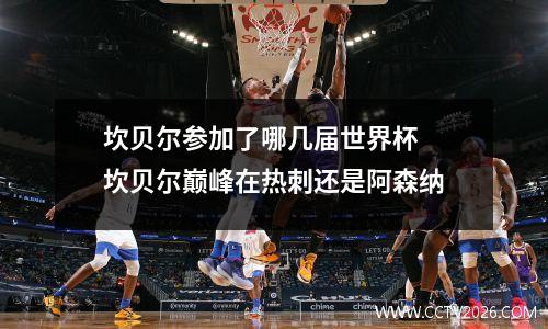坎贝尔参加了哪几届世界杯 坎贝尔巅峰在热刺还是阿森纳