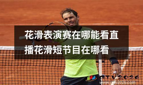 花滑表演赛在哪能看直播花滑短节目在哪看