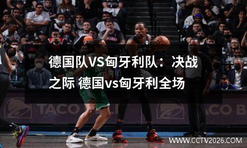 德国队VS匈牙利队：决战之际 德国vs匈牙利全场