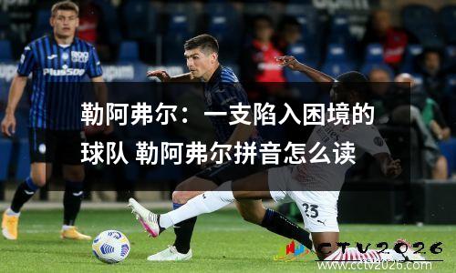 勒阿弗尔：一支陷入困境的球队 勒阿弗尔拼音怎么读