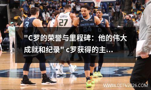 "C罗的荣誉与里程碑：他的伟大成就和纪录" c罗获得的主要奖项