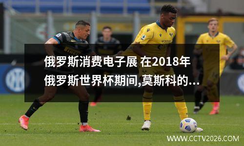 俄罗斯消费电子展 在2018年俄罗斯世界杯期间,莫斯科的部分餐厅